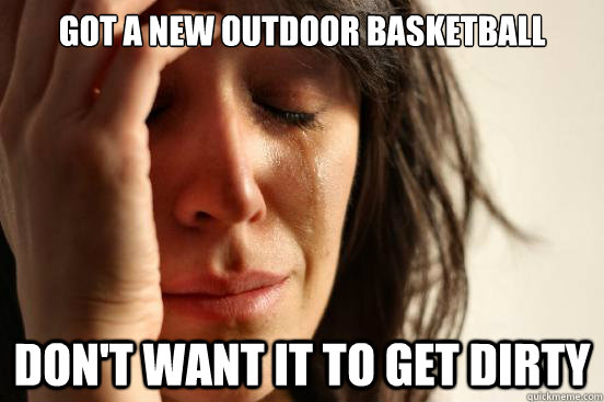 Got a new outdoor basketball don't want it to get dirty  First World Problems