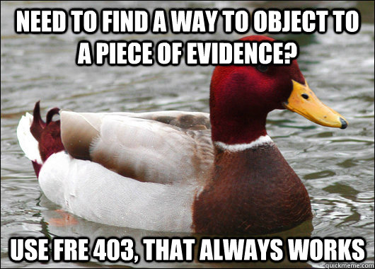 Need to find a way to object to a piece of evidence? Use FRE 403, that always works  Malicious Advice Mallard