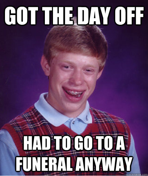 Got the day off Had to go to a funeral anyway  Bad Luck Brian