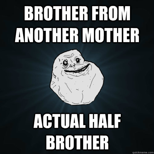brother from another mother actual half brother  Forever Alone