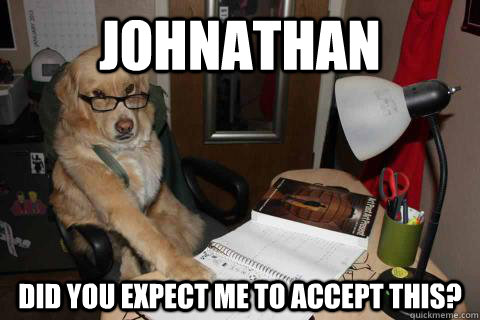 johnathan did you expect me to accept this? - johnathan did you expect me to accept this?  Professor Dog