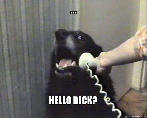 ... hello rick? - ... hello rick?  yes this is dog