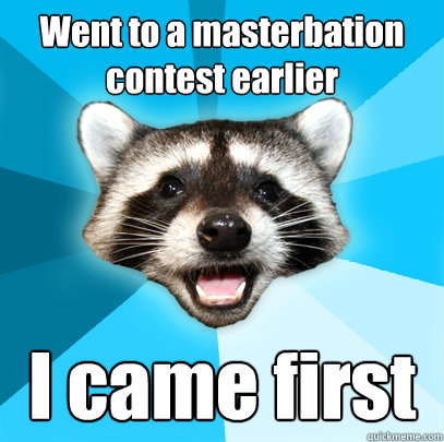 Went to a masterbation contest earlier I came first  Lame Pun Coon