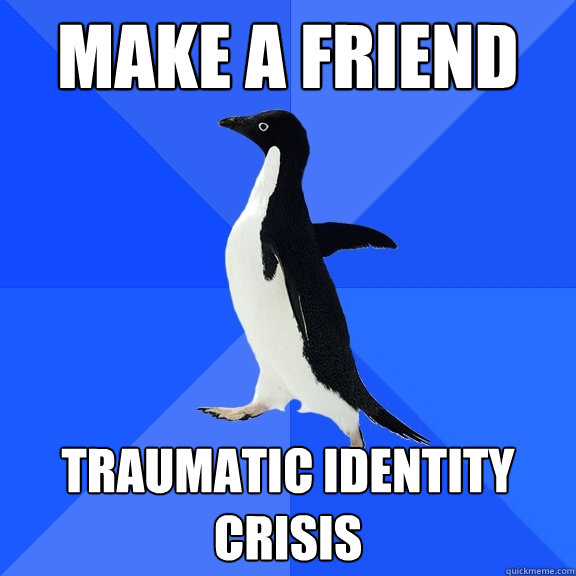 Make a friend Traumatic identity crisis  Socially Awkward Penguin