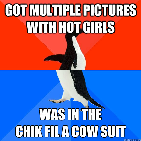 Got multiple pictures with hot girls was In the 
Chik fil a cow suit  Socially Awesome Awkward Penguin