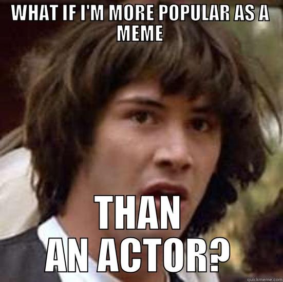 WHAT IF I'M MORE POPULAR AS A MEME THAN AN ACTOR? conspiracy keanu