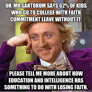 Oh, Mr.Santorum says 62% of kids who go to college with faith commitment leave without it.
 Please tell me more about how education and intelligence has something to do with losing faith.  Condescending Wonka