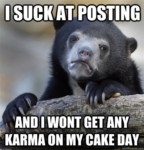 I suck at posting And i wont get any karma on my cake day  Confession Bear