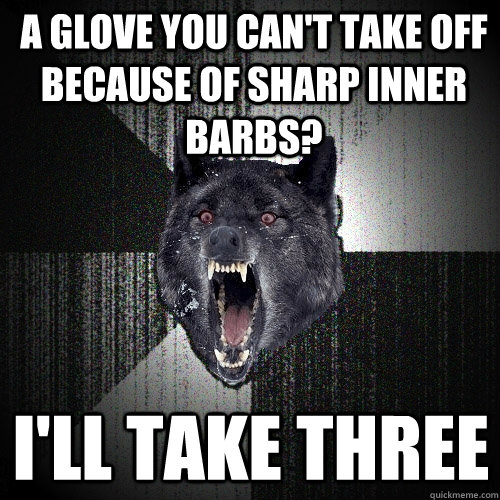 A glove you can't take off because of sharp inner barbs? I'll take three  Insanity Wolf