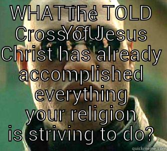 WHAT IF I TOLD YOU THE CROSS OF JESUS CHRIST HAS ALREADY ACCOMPLISHED EVERYTHING YOUR RELIGION IS STRIVING TO DO? Matrix Morpheus