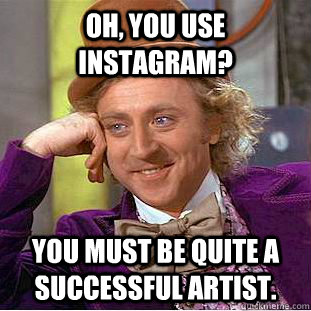 Oh, you use Instagram? You must be quite a successful artist.  Creepy Wonka