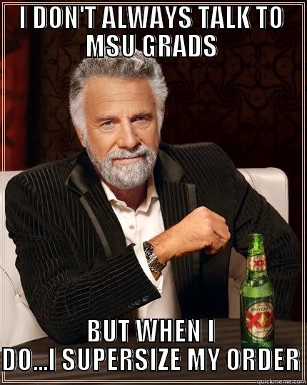 I DON'T ALWAYS TALK TO MSU GRADS BUT WHEN I DO...I SUPERSIZE MY ORDER The Most Interesting Man In The World