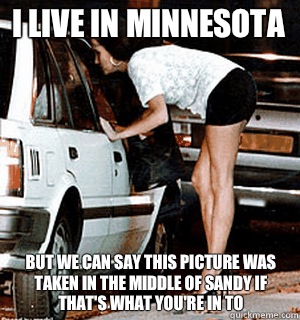 I live in Minnesota But we can say this picture was taken in the middle of Sandy if that's what you're in to   Karma Whore