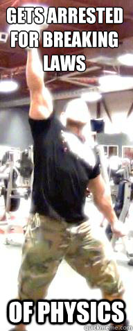 Gets arrested 
for breaking 
laws Of physics  