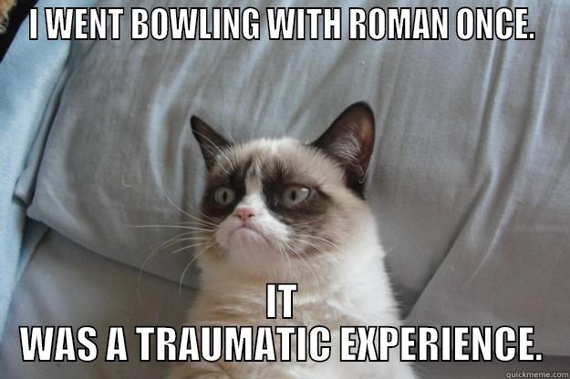 When Bowling With Roman - I WENT BOWLING WITH ROMAN ONCE. IT WAS A TRAUMATIC EXPERIENCE. Grumpy Cat