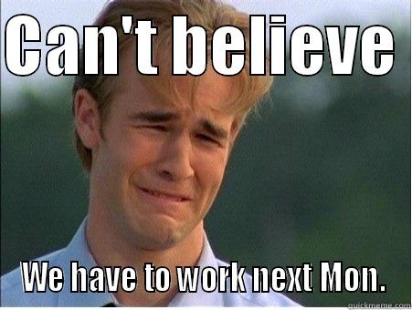 CAN'T BELIEVE  WE HAVE TO WORK NEXT MON. 1990s Problems