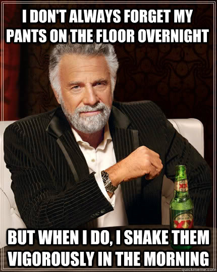 I don't always forget my pants on the floor overnight but when I do, I shake them vigorously in the morning  The Most Interesting Man In The World