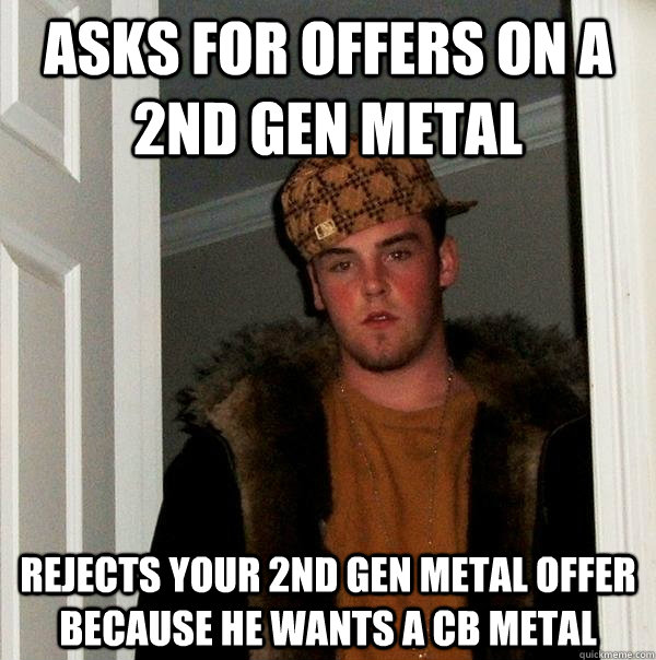 Asks for offers on a 2nd gen metal Rejects your 2nd gen metal offer because he wants a CB metal - Asks for offers on a 2nd gen metal Rejects your 2nd gen metal offer because he wants a CB metal  Scumbag Steve