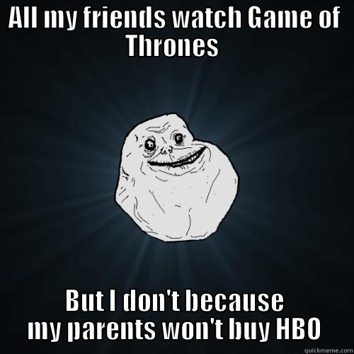 ALL MY FRIENDS WATCH GAME OF THRONES  BUT I DON'T BECAUSE MY PARENTS WON'T BUY HBO Forever Alone