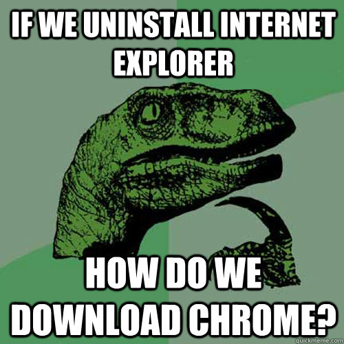 If we uninstall internet explorer how do we download chrome? - If we uninstall internet explorer how do we download chrome?  Philosoraptor