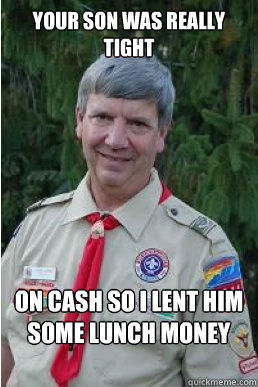 your son was really tight on cash so i lent him some lunch money  Harmless Scout Leader