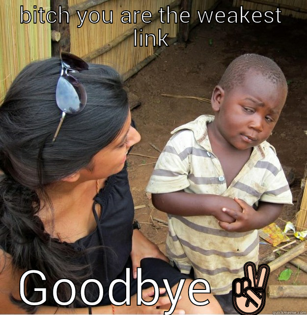 BITCH YOU ARE THE WEAKEST LINK GOODBYE ✌ Skeptical Third World Kid