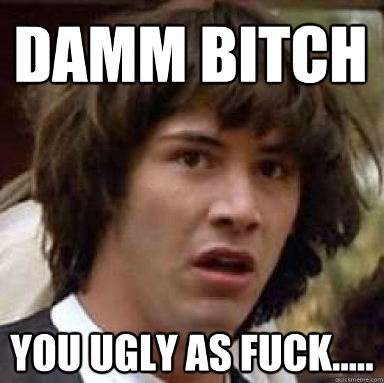 Damm Bitch You Ugly As Fuck..... - Damm Bitch You Ugly As Fuck.....  conspiracy keanu