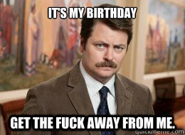 It's my birthday 

 get the fuck away from me.  Ron Swanson