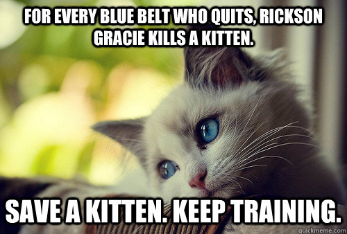 For every Blue Belt who quits, Rickson Gracie kills a kitten. Save a kitten. Keep training.  First World Problems Cat