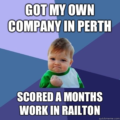 Got my own company in Perth  Scored a months work in railton   Success Kid