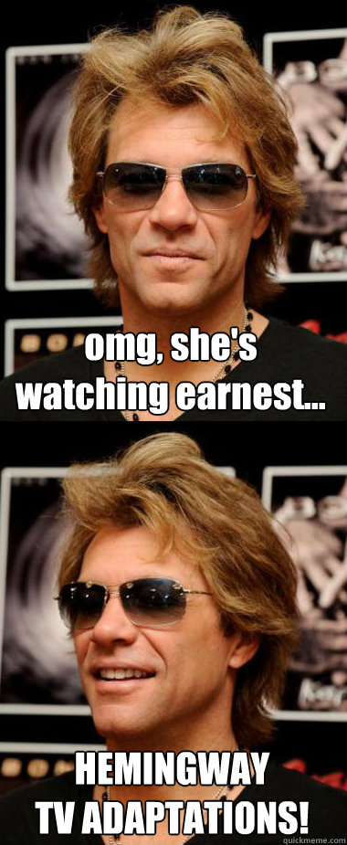 omg, she's
watching earnest... HEMINGWAY
TV ADAPTATIONS!  Pleasantly Surprised Bon Jovi