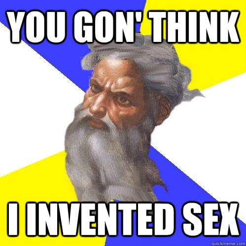 you gon' think  i invented sex  Advice God