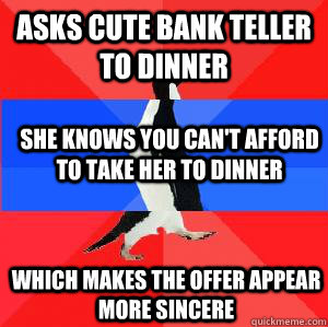 Asks Cute bank teller to dinner she knows you can't afford to take her to dinner Which makes the offer appear more sincere  Socially awesome awkward awesome penguin
