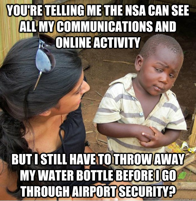 you're telling me the nsa can see all my communications and online activity but i still have to throw away my water bottle before i go through airport security? - you're telling me the nsa can see all my communications and online activity but i still have to throw away my water bottle before i go through airport security?  Skeptical Third World Kid