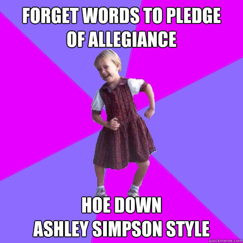 Forget Words to pledge 
of allegiance
 Hoe Down 
Ashley simpson style  Socially awesome kindergartener