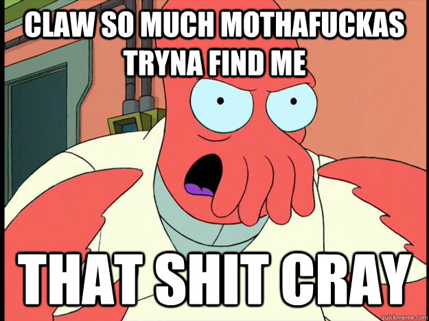 claw so much mothafuckas tryna find me that shit cray  Lunatic Zoidberg