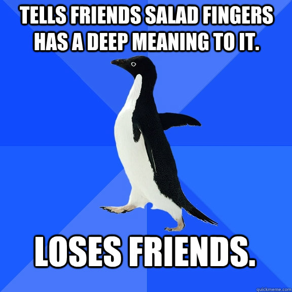 Tells friends salad fingers has a deep meaning to it. Loses friends. - Tells friends salad fingers has a deep meaning to it. Loses friends.  Socially Awkward Penguin