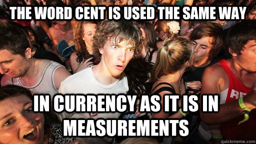 The word cent is used the same way in currency as it is in measurements   Sudden Clarity Clarence