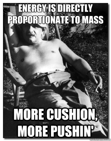 Energy is directly proportionate to mass More cushion, more pushin' - Energy is directly proportionate to mass More cushion, more pushin'  Chillin Albert Einstein