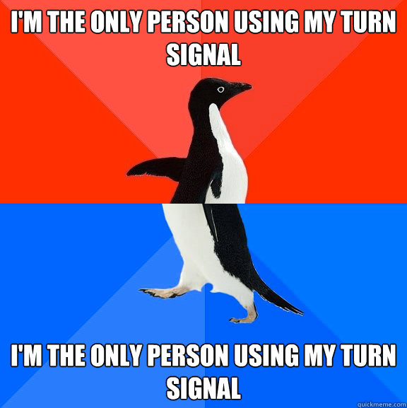 I'm the only person using my turn signal I'm the only person using my turn signal  Socially Awesome Awkward Penguin