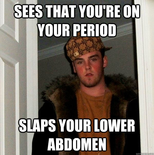 Sees that you're on your period Slaps your lower abdomen - Sees that you're on your period Slaps your lower abdomen  Scumbag Steve