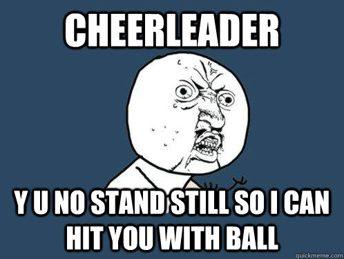 Cheerleader y u no stand still so I can hit you with ball  Y U No