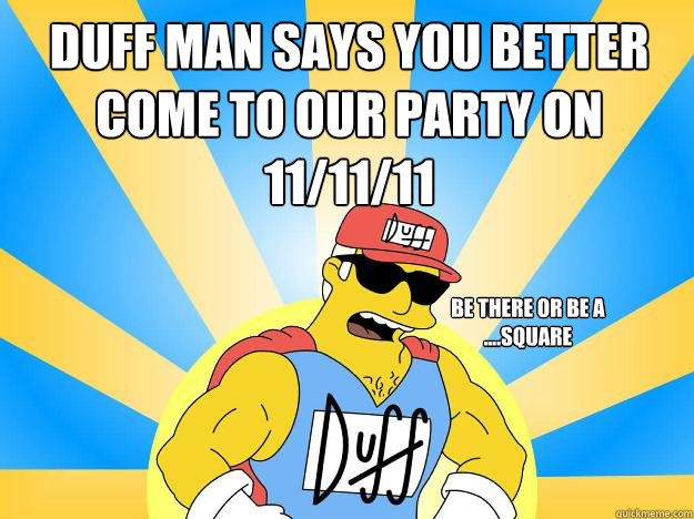 Duff Man says you better come to our party on 11/11/11 be there or be a ....square - Duff Man says you better come to our party on 11/11/11 be there or be a ....square  Duff Man