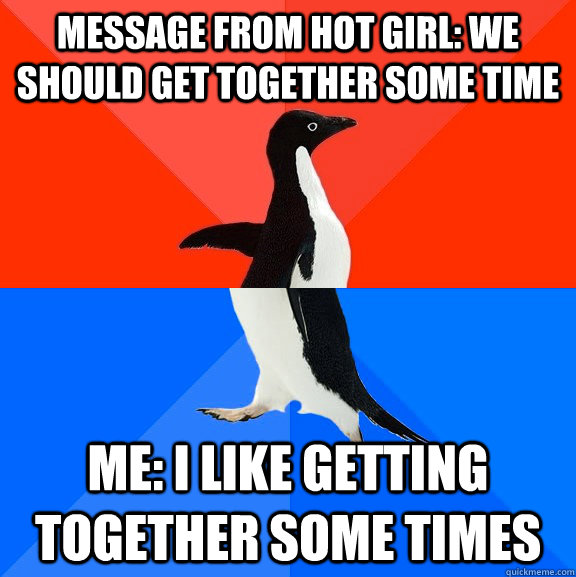 message from hot girl: we should get together some time me: I like getting together some times  Socially Awesome Awkward Penguin