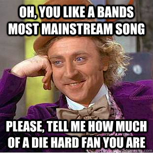 Oh, you like a bands most mainstream song Please, tell me how much of a die hard fan you are  Condescending Wonka