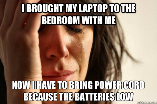 I brought my laptop to the bedroom with me Now i have to bring power cord because the batteries low  First World Problems