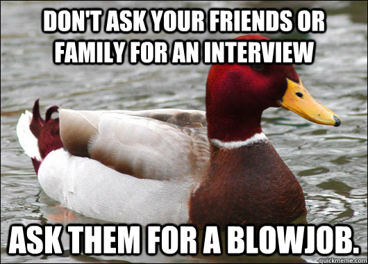 don't ask your friends or family for an interview ask them for a blowjob.  Malicious Advice Mallard