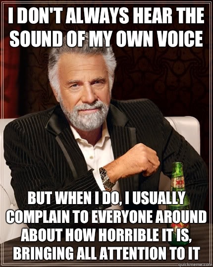 I don't always hear the sound of my own voice But when i do, I usually complain to everyone around about how horrible it is, bringing all attention to it - I don't always hear the sound of my own voice But when i do, I usually complain to everyone around about how horrible it is, bringing all attention to it  The Most Interesting Man In The World