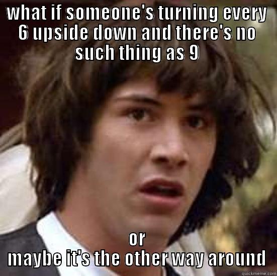 WHAT IF SOMEONE'S TURNING EVERY 6 UPSIDE DOWN AND THERE'S NO SUCH THING AS 9 OR MAYBE IT'S THE OTHER WAY AROUND conspiracy keanu