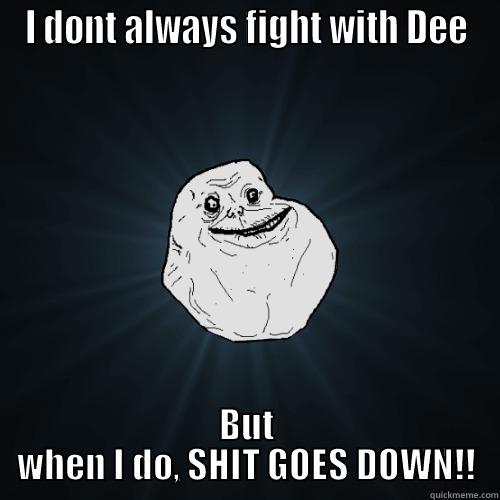 I DONT ALWAYS FIGHT WITH DEE BUT WHEN I DO, SHIT GOES DOWN!! Forever Alone